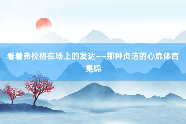 看着弗拉格在场上的发达——那种贞洁的心扉体育集锦