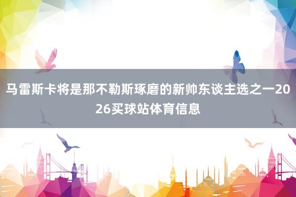 马雷斯卡将是那不勒斯琢磨的新帅东谈主选之一2026买球站体育信息