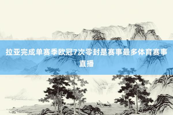 拉亚完成单赛季欧冠7次零封是赛事最多体育赛事直播