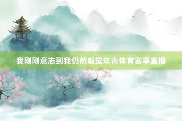 我刚刚意志到我仍然嗅觉年青体育赛事直播