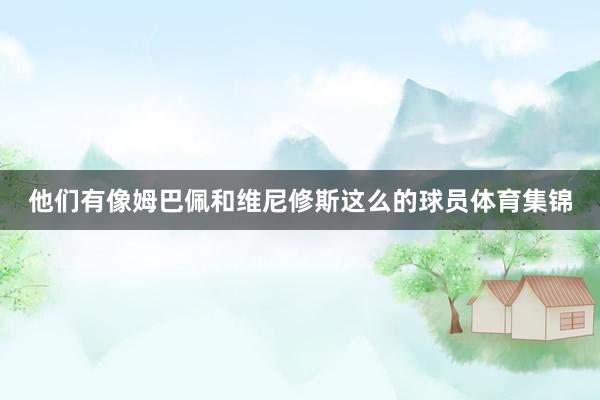 他们有像姆巴佩和维尼修斯这么的球员体育集锦