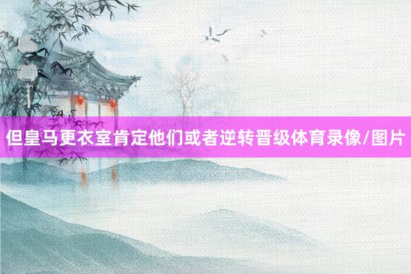 但皇马更衣室肯定他们或者逆转晋级体育录像/图片