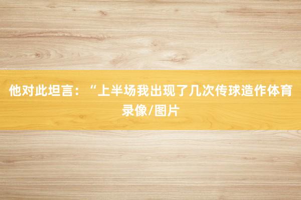 他对此坦言：“上半场我出现了几次传球造作体育录像/图片