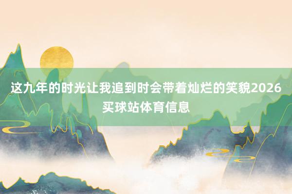 这九年的时光让我追到时会带着灿烂的笑貌2026买球站体育信息