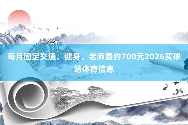 每月固定交通、健身、老师费约700元2026买球站体育信息