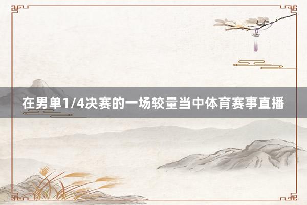 在男单1/4决赛的一场较量当中体育赛事直播