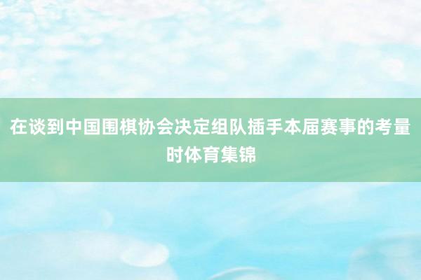 在谈到中国围棋协会决定组队插手本届赛事的考量时体育集锦