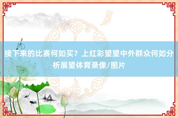 接下来的比赛何如买？上红彩望望中外群众何如分析展望体育录像/图片