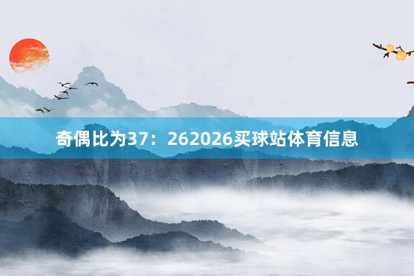 奇偶比为37：262026买球站体育信息