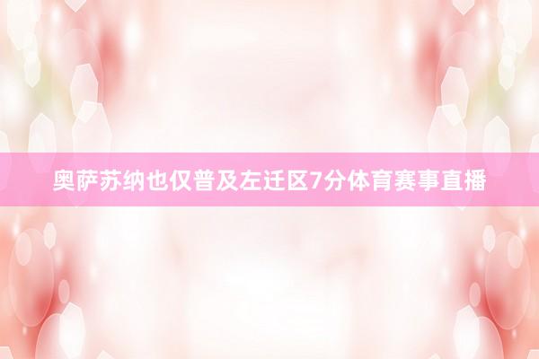奥萨苏纳也仅普及左迁区7分体育赛事直播