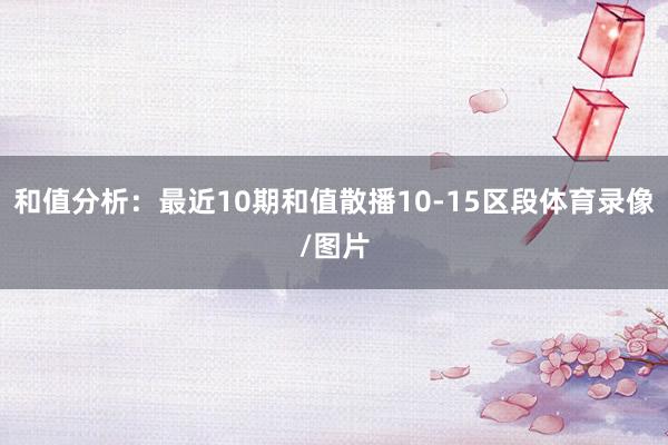 和值分析：最近10期和值散播10-15区段体育录像/图片