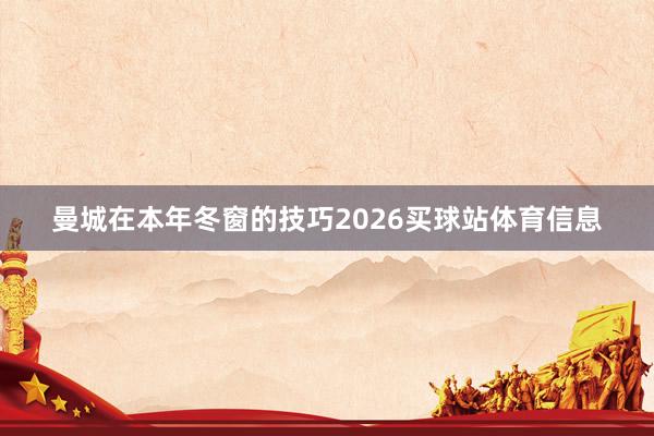 曼城在本年冬窗的技巧2026买球站体育信息