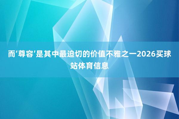 而‘尊容’是其中最迫切的价值不雅之一2026买球站体育信息