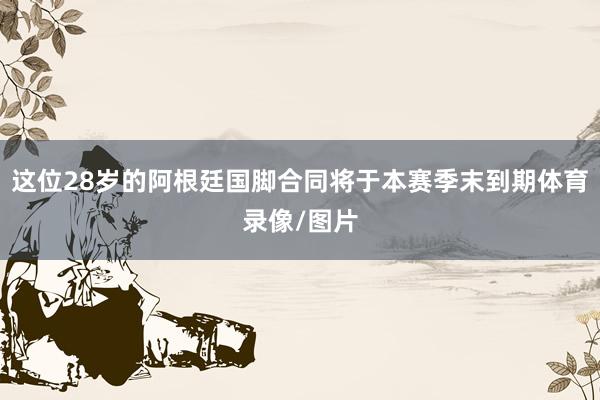 这位28岁的阿根廷国脚合同将于本赛季末到期体育录像/图片