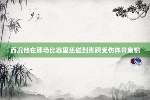 而况他在那场比赛里还碰到脚踝受伤体育集锦
