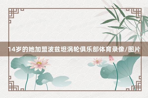 14岁的她加盟波兹坦涡轮俱乐部体育录像/图片