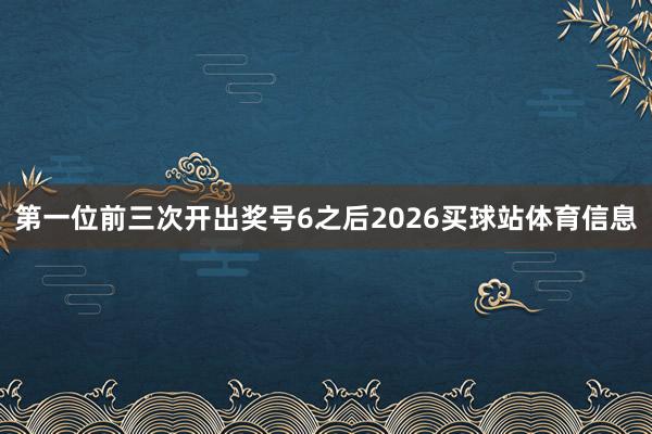 第一位前三次开出奖号6之后2026买球站体育信息