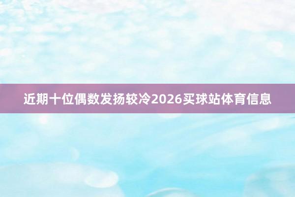 近期十位偶数发扬较冷2026买球站体育信息