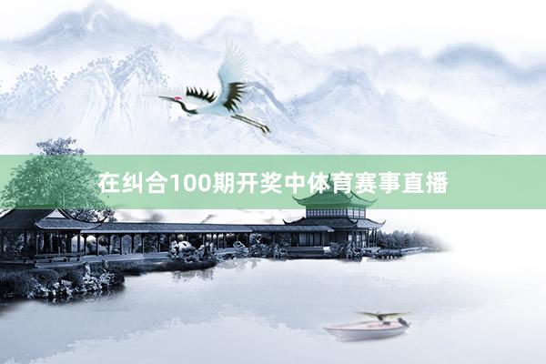 在纠合100期开奖中体育赛事直播
