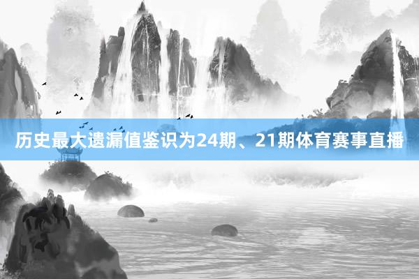 历史最大遗漏值鉴识为24期、21期体育赛事直播