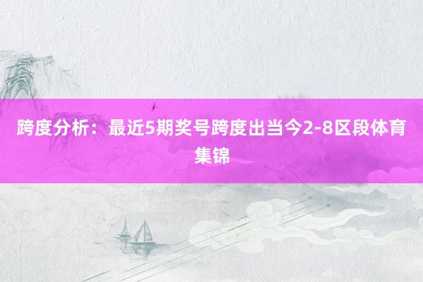 跨度分析：最近5期奖号跨度出当今2-8区段体育集锦