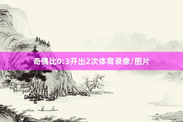 奇偶比0:3开出2次体育录像/图片