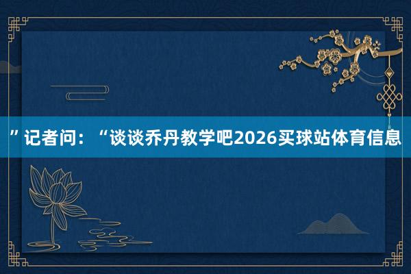 ”记者问:“谈谈乔丹教学吧2026买球站体育信息