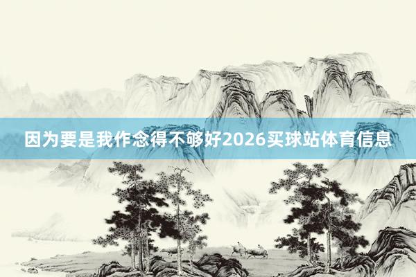 因为要是我作念得不够好2026买球站体育信息