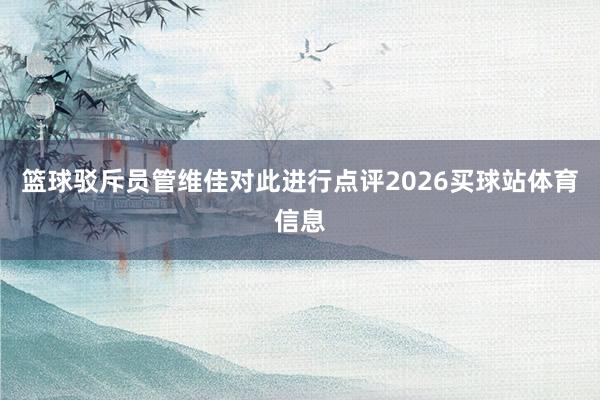 篮球驳斥员管维佳对此进行点评2026买球站体育信息