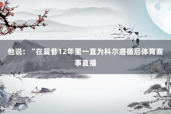 他说：“在曩昔12年里一直为科尔遵循后体育赛事直播