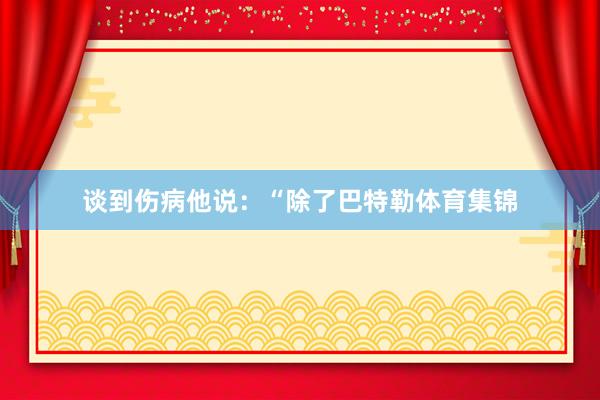 谈到伤病他说：“除了巴特勒体育集锦