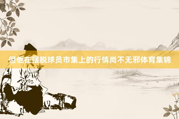 但他在摆脱球员市集上的行情尚不无邪体育集锦