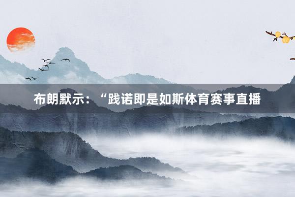 布朗默示：“践诺即是如斯体育赛事直播