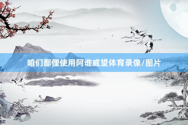 咱们鄙俚使用阿谁威望体育录像/图片