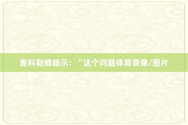 麦科勒姆暗示：“这个问题体育录像/图片