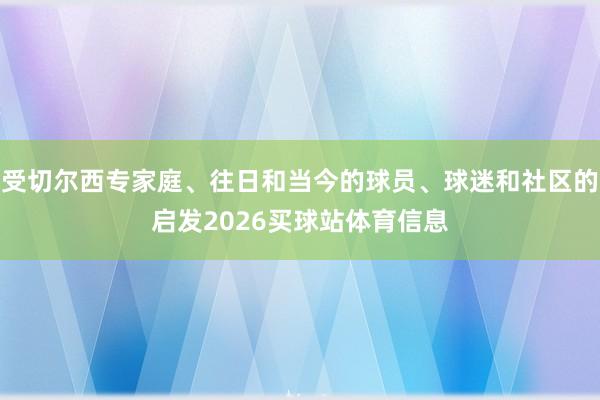 受切尔西专家庭、往日和当今的球员、球迷和社区的启发2026买球站体育信息