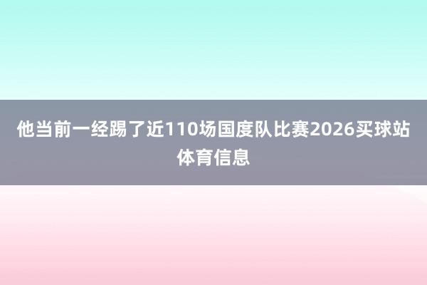 他当前一经踢了近110场国度队比赛2026买球站体育信息