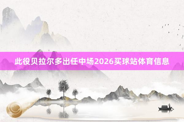 此役贝拉尔多出任中场2026买球站体育信息