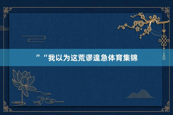”“我以为这荒谬遑急体育集锦