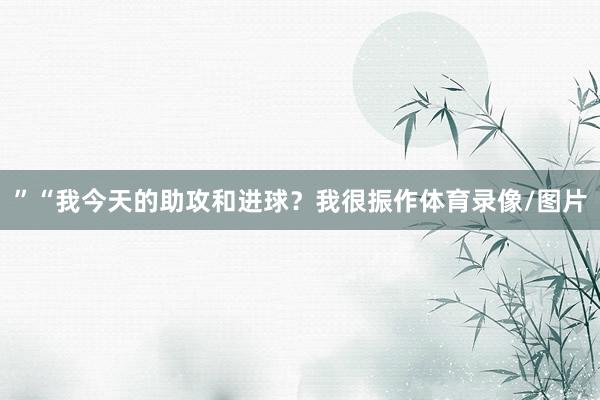 ”“我今天的助攻和进球？我很振作体育录像/图片