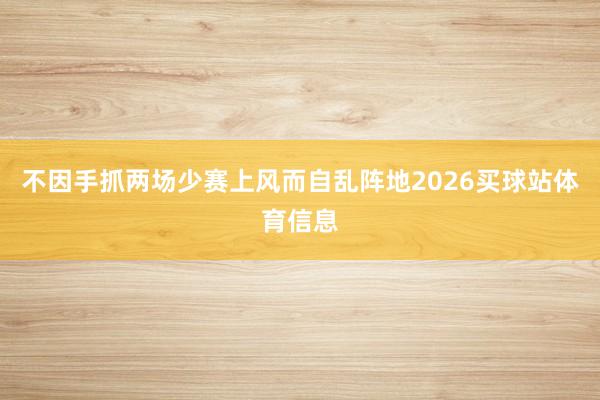 不因手抓两场少赛上风而自乱阵地2026买球站体育信息
