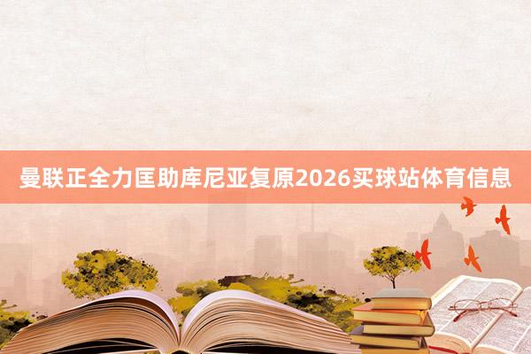 曼联正全力匡助库尼亚复原2026买球站体育信息