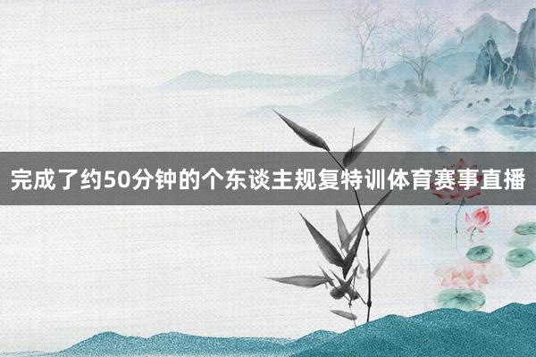 完成了约50分钟的个东谈主规复特训体育赛事直播