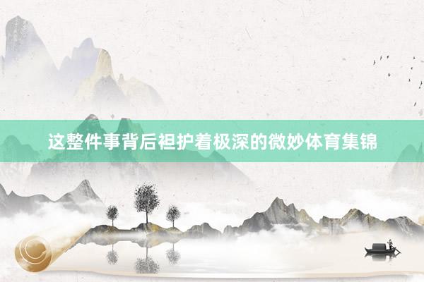 这整件事背后袒护着极深的微妙体育集锦