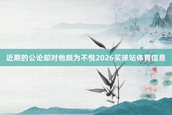 近期的公论却对他颇为不悦2026买球站体育信息