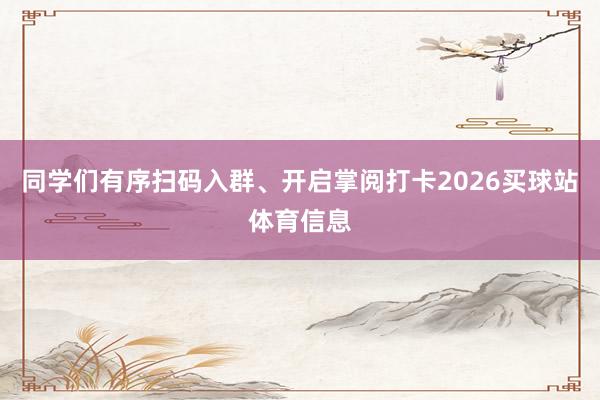 同学们有序扫码入群、开启掌阅打卡2026买球站体育信息