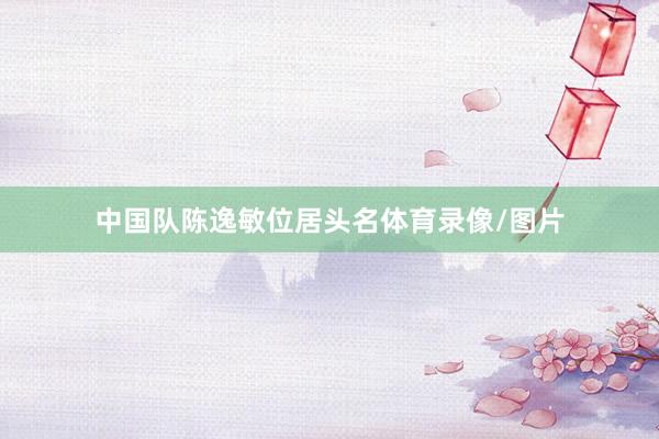 中国队陈逸敏位居头名体育录像/图片