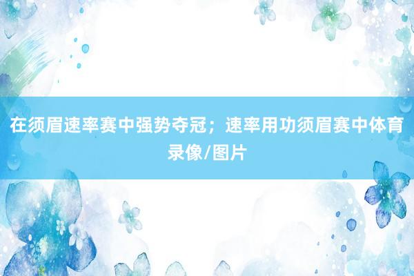 在须眉速率赛中强势夺冠；速率用功须眉赛中体育录像/图片