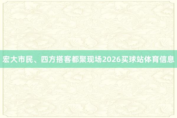 宏大市民、四方搭客都聚现场2026买球站体育信息