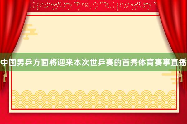中国男乒方面将迎来本次世乒赛的首秀体育赛事直播